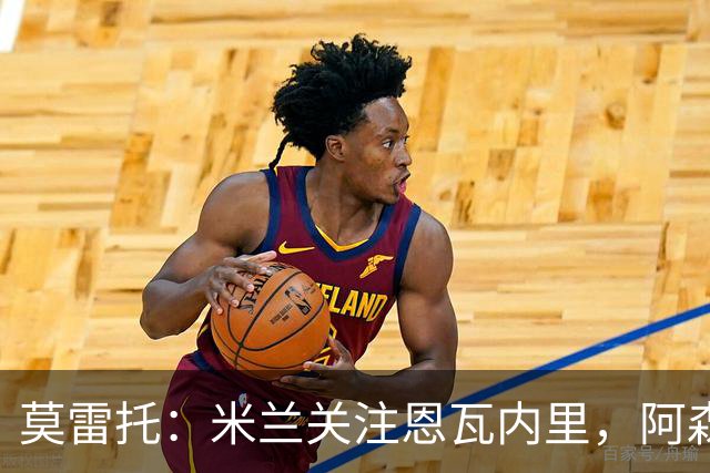 莫雷托：米兰关注恩瓦内里，阿森纳不想失去未来对球员的控制